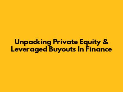 Unpacking Private Equity & Leveraged Buyouts In Finance