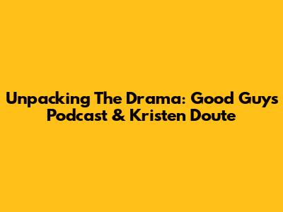 Unpacking The Drama: Good Guys Podcast & Kristen Doute