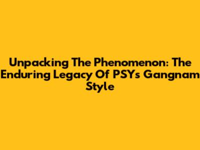 Unpacking The Phenomenon: The Enduring Legacy Of PSY's Gangnam Style