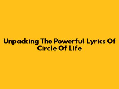 Unpacking The Powerful Lyrics Of 'Circle Of Life'