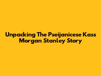 Unpacking The Pseijanicese Kass Morgan Stanley Story