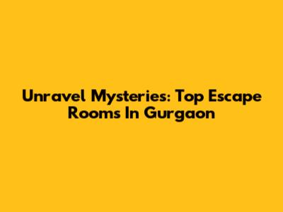 Unravel Mysteries: Top Escape Rooms In Gurgaon