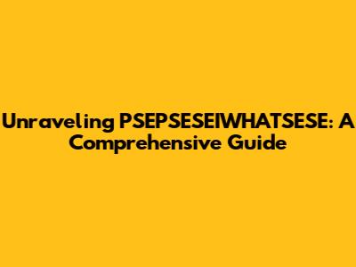 Unraveling PSEPSESEIWHATSESE: A Comprehensive Guide
