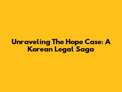 Unraveling The Hope Case: A Korean Legal Saga