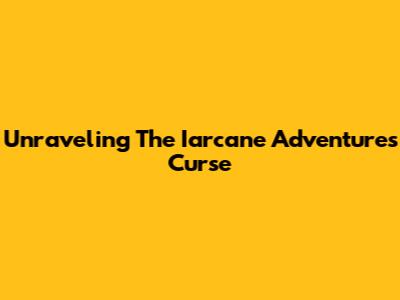 Unraveling The Iarcane Adventures Curse