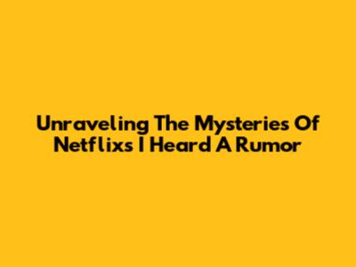 Unraveling The Mysteries Of Netflix's 'I Heard A Rumor'