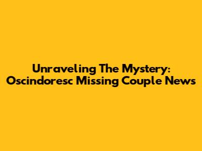 Unraveling The Mystery: Oscindoresc Missing Couple News