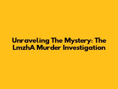 Unraveling The Mystery: The LmzhA Murder Investigation