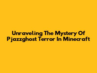 Unraveling The Mystery Of Pjazzghost Terror In Minecraft