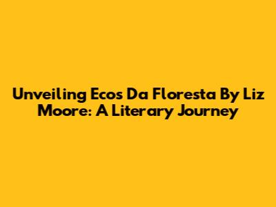 Unveiling 'Ecos Da Floresta' By Liz Moore: A Literary Journey