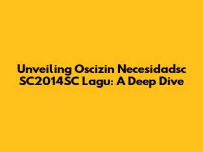 Unveiling 'Oscizin Necesidadsc SC2014SC Lagu': A Deep Dive