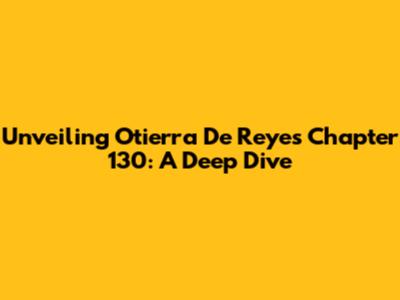 Unveiling 'Otierra De Reyes' Chapter 130: A Deep Dive