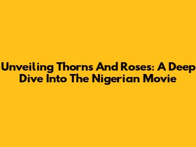 Unveiling 'Thorns And Roses': A Deep Dive Into The Nigerian Movie