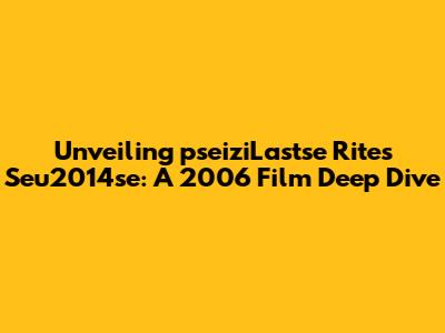 Unveiling 'pseiziLastse Rites Seu2014se': A 2006 Film Deep Dive
