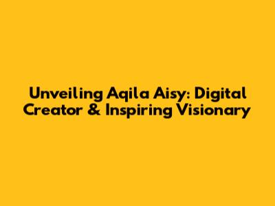 Unveiling Aqila Aisy: Digital Creator & Inspiring Visionary