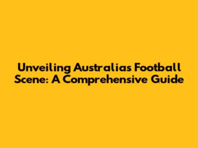 Unveiling Australia's Football Scene: A Comprehensive Guide