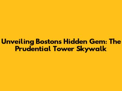 Unveiling Boston's Hidden Gem: The Prudential Tower Skywalk