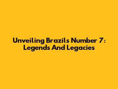 Unveiling Brazil's Number 7: Legends And Legacies