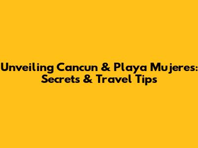 Unveiling Cancun & Playa Mujeres: Secrets & Travel Tips
