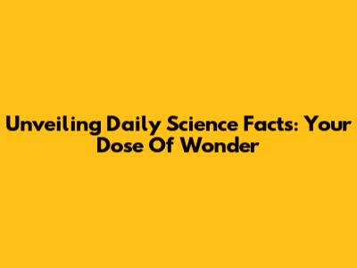 Unveiling Daily Science Facts: Your Dose Of Wonder