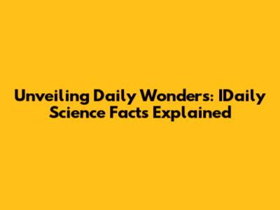 Unveiling Daily Wonders: IDaily Science Facts Explained