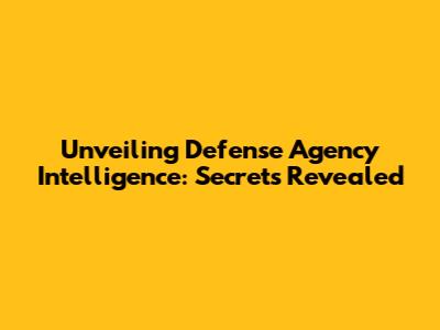 Unveiling Defense Agency Intelligence: Secrets Revealed