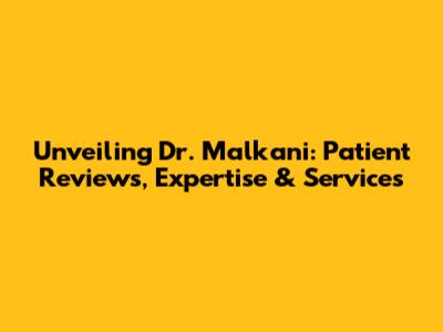 Unveiling Dr. Malkani: Patient Reviews, Expertise & Services