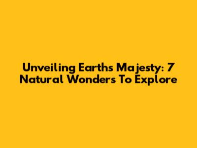 Unveiling Earth's Majesty: 7 Natural Wonders To Explore