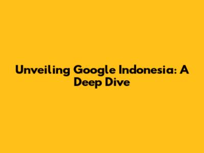 Unveiling Google Indonesia: A Deep Dive