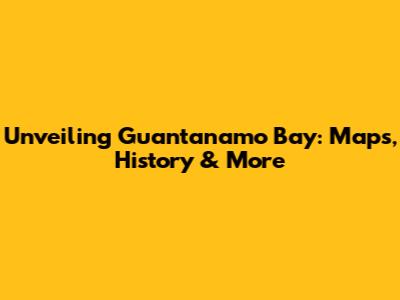 Unveiling Guantanamo Bay: Maps, History & More