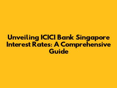 Unveiling ICICI Bank Singapore Interest Rates: A Comprehensive Guide