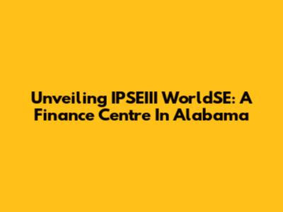 Unveiling IPSEIII WorldSE: A Finance Centre In Alabama