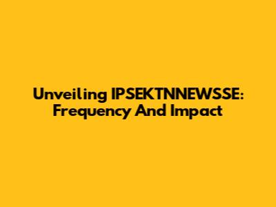 Unveiling IPSEKTNNEWSSE: Frequency And Impact