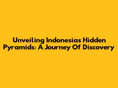 Unveiling Indonesia's Hidden Pyramids: A Journey Of Discovery
