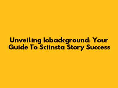 Unveiling Iobackground: Your Guide To Sciinsta Story Success