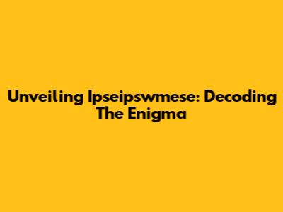 Unveiling Ipseipswmese: Decoding The Enigma