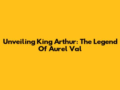 Unveiling King Arthur: The Legend Of Aurel Val