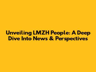 Unveiling LMZH People: A Deep Dive Into News & Perspectives