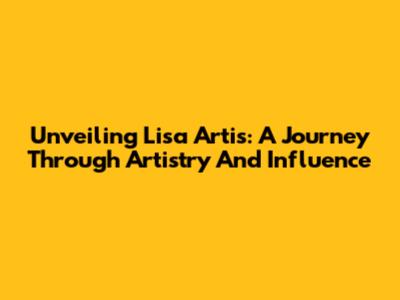 Unveiling Lisa Artis: A Journey Through Artistry And Influence