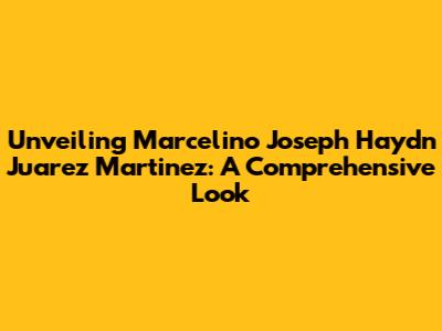 Unveiling Marcelino Joseph Haydn Juarez Martinez: A Comprehensive Look
