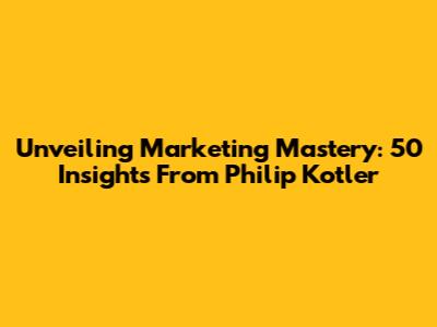 Unveiling Marketing Mastery: 50 Insights From Philip Kotler