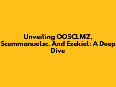 Unveiling OOSCLMZ, Scemmanuelsc, And Ezekiel: A Deep Dive