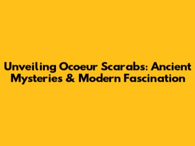 Unveiling Ocoeur Scarabs: Ancient Mysteries & Modern Fascination