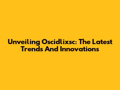 Unveiling Oscidlixsc: The Latest Trends And Innovations