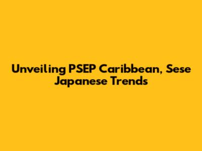 Unveiling PSEP Caribbean, Sese Japanese Trends