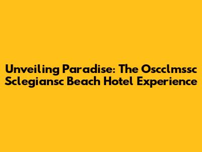 Unveiling Paradise: The Oscclmssc Sclegiansc Beach Hotel Experience