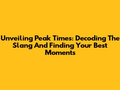 Unveiling Peak Times: Decoding The Slang And Finding Your Best Moments