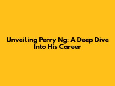 Unveiling Perry Ng: A Deep Dive Into His Career