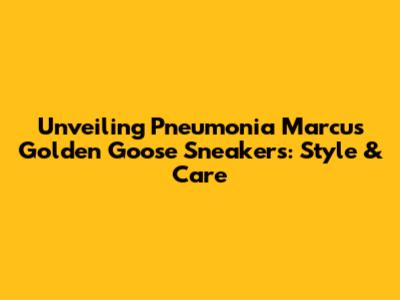 Unveiling Pneumonia Marcus Golden Goose Sneakers: Style & Care