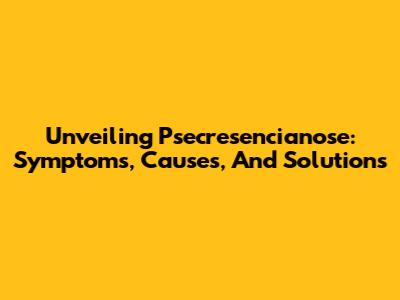 Unveiling Psecresencianose: Symptoms, Causes, And Solutions